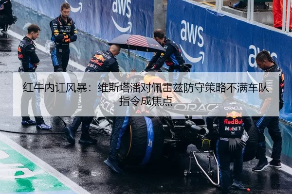 红牛内讧风暴：维斯塔潘对佩雷兹防守策略不满车队指令成焦点