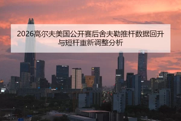 2026高尔夫美国公开赛后舍夫勒推杆数据回升与短杆重新调整分析