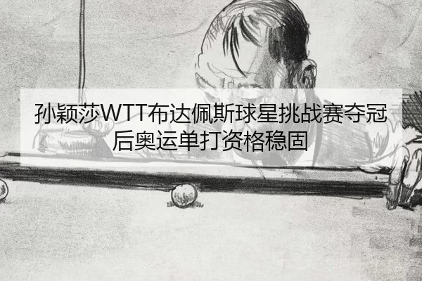 孙颖莎WTT布达佩斯球星挑战赛夺冠后奥运单打资格稳固